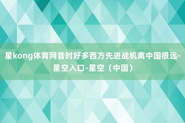 星kong体育网昔时好多西方先进战机离中国很远-星空入口-星空（中国）