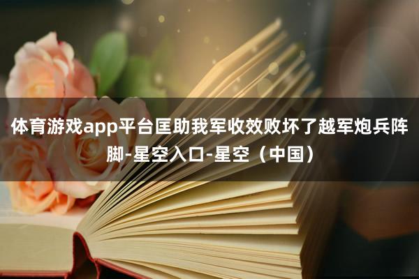 体育游戏app平台匡助我军收效败坏了越军炮兵阵脚-星空入口-星空（中国）