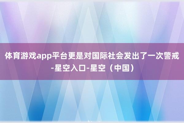 体育游戏app平台更是对国际社会发出了一次警戒-星空入口-星空(中国)