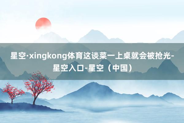 星空·xingkong体育这谈菜一上桌就会被抢光-星空入口-星空（中国）