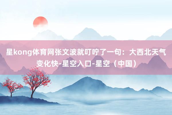 星kong体育网张文波就叮咛了一句:大西北天气变化快-星空入口-星空(中国)