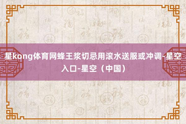 星kong体育网蜂王浆切忌用滚水送服或冲调-星空入口-星空（中国）