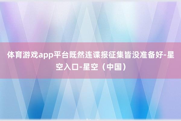 体育游戏app平台既然连谍报征集皆没准备好-星空入口-星空（中国）