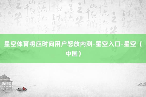 星空体育将应时向用户怒放内测-星空入口-星空（中国）