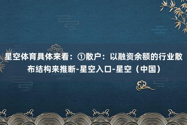 星空体育具体来看：①散户：以融资余额的行业散布结构来推断-星空入口-星空（中国）