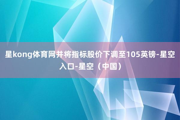 星kong体育网并将指标股价下调至105英镑-星空入口-星空（中国）