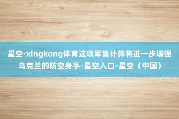 星空·xingkong体育这项军售计算将进一步增强乌克兰的防空身手-星空入口-星空（中国）