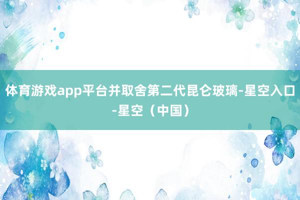 体育游戏app平台并取舍第二代昆仑玻璃-星空入口-星空（中国）