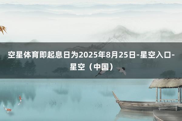 空星体育即起息日为2025年8月25日-星空入口-星空（中国）