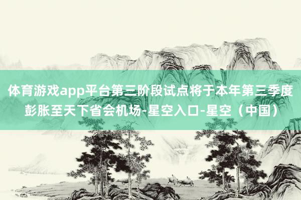 体育游戏app平台第三阶段试点将于本年第三季度彭胀至天下省会机场-星空入口-星空（中国）