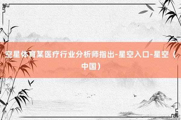 空星体育某医疗行业分析师指出-星空入口-星空（中国）