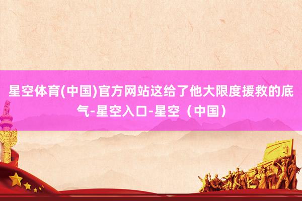 星空体育(中国)官方网站这给了他大限度援救的底气-星空入口-星空（中国）