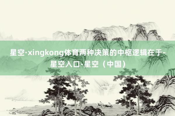 星空·xingkong体育两种决策的中枢逻辑在于-星空入口-星空(中国)