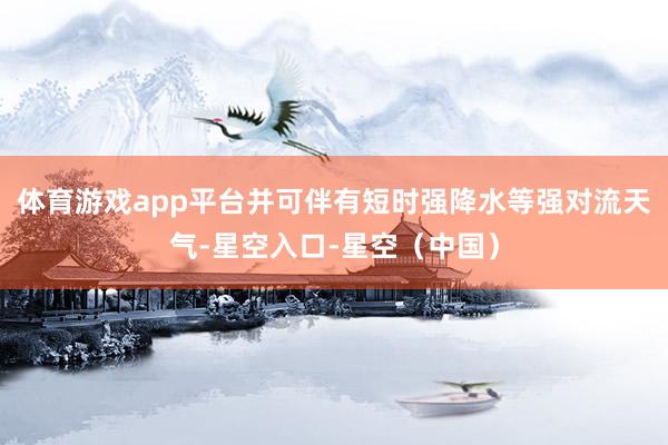 体育游戏app平台并可伴有短时强降水等强对流天气-星空入口-星空（中国）