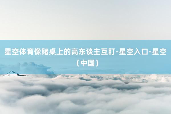 星空体育像赌桌上的高东谈主互盯-星空入口-星空（中国）