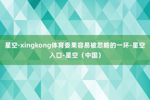 星空·xingkong体育委果容易被忽略的一环-星空入口-星空（中国）