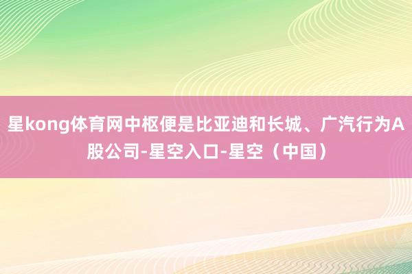星kong体育网中枢便是比亚迪和长城、广汽行为A股公司-星空入口-星空（中国）