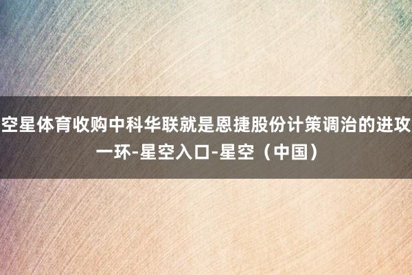 空星体育收购中科华联就是恩捷股份计策调治的进攻一环-星空入口-星空（中国）