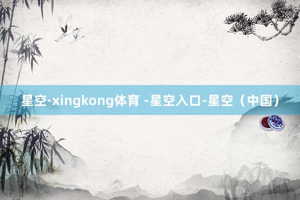 星空·xingkong体育 -星空入口-星空（中国）
