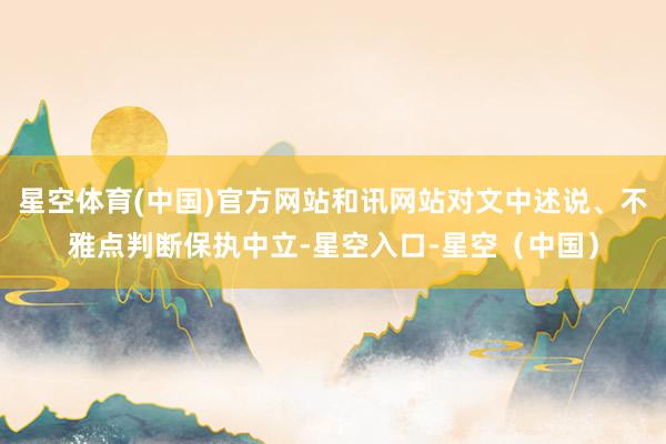 星空体育(中国)官方网站和讯网站对文中述说、不雅点判断保执中立-星空入口-星空（中国）