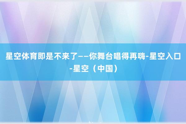 星空体育即是不来了——你舞台唱得再嗨-星空入口-星空(中国)