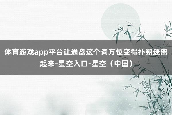 体育游戏app平台让通盘这个词方位变得扑朔迷离起来-星空入口-星空（中国）