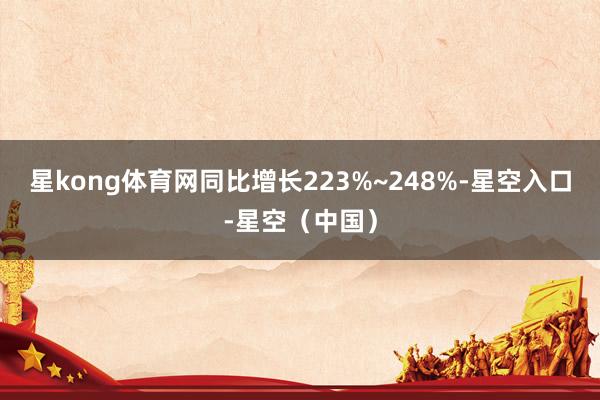 星kong体育网同比增长223%~248%-星空入口-星空（中国）