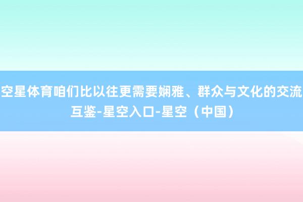 空星体育咱们比以往更需要娴雅、群众与文化的交流互鉴-星空入口-星空（中国）