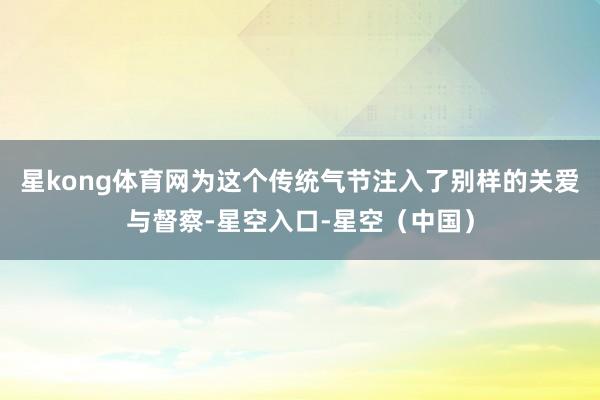 星kong体育网为这个传统气节注入了别样的关爱与督察-星空入口-星空（中国）