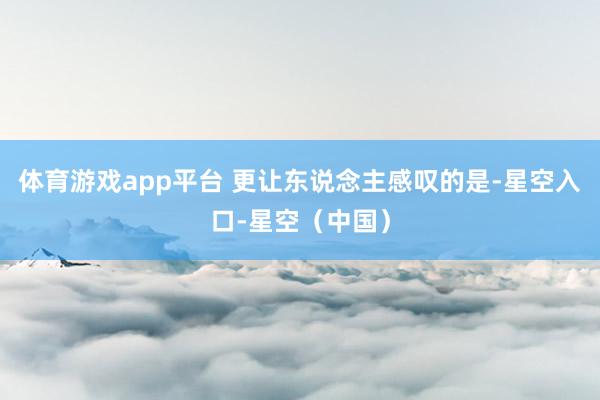 体育游戏app平台 更让东说念主感叹的是-星空入口-星空（中国）