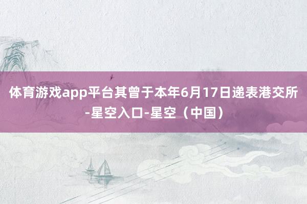 体育游戏app平台其曾于本年6月17日递表港交所-星空入口-星空（中国）