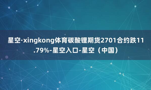 星空·xingkong体育碳酸锂期货2701合约跌11.79%-星空入口-星空（中国）
