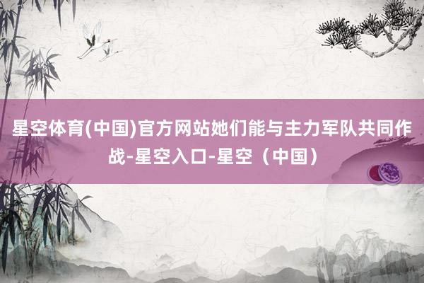 星空体育(中国)官方网站她们能与主力军队共同作战-星空入口-星空（中国）