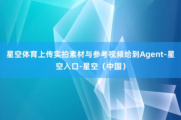 星空体育上传实拍素材与参考视频给到Agent-星空入口-星空（中国）