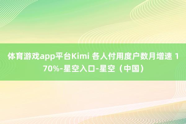 体育游戏app平台Kimi 各人付用度户数月增速 170%-星空入口-星空（中国）