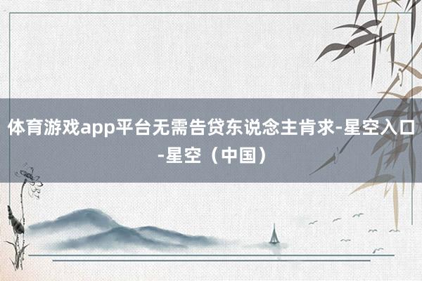 体育游戏app平台无需告贷东说念主肯求-星空入口-星空(中国)