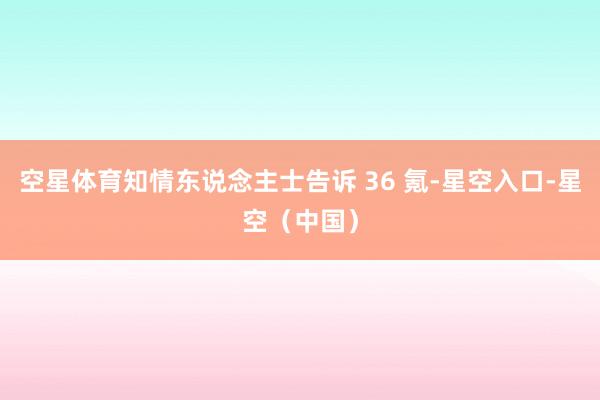 空星体育知情东说念主士告诉 36 氪-星空入口-星空(中国)