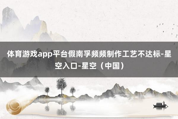 体育游戏app平台假南孚频频制作工艺不达标-星空入口-星空(中国)