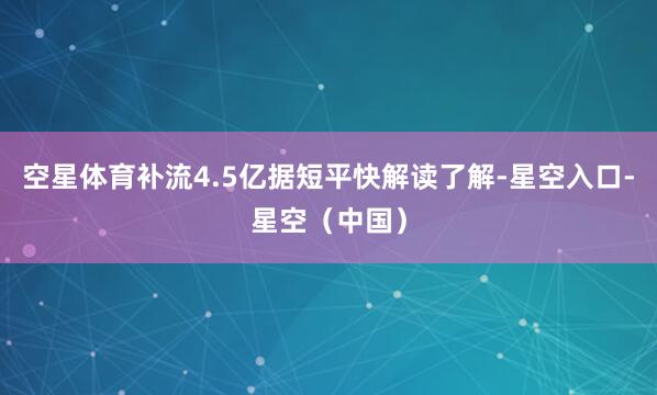 空星体育补流4.5亿据短平快解读了解-星空入口-星空（中国）
