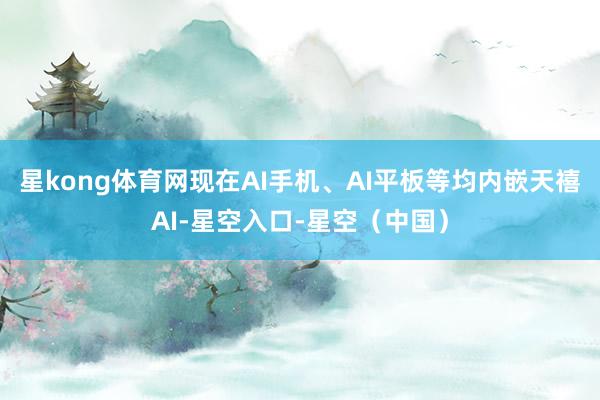 星kong体育网现在AI手机、AI平板等均内嵌天禧AI-星空入口-星空(中国)