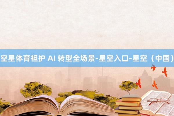 空星体育袒护 AI 转型全场景-星空入口-星空(中国)