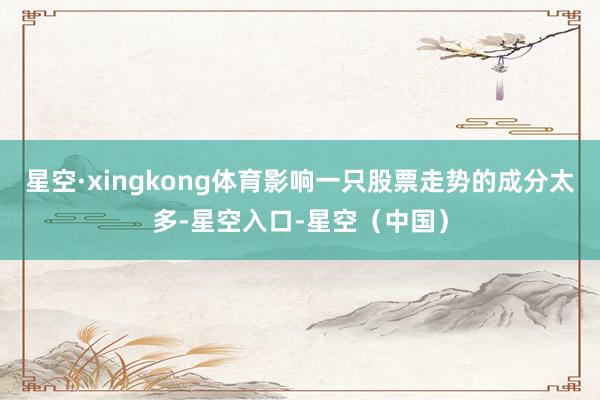星空·xingkong体育影响一只股票走势的成分太多-星空入口-星空(中国)