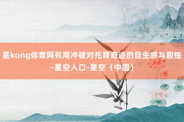 星kong体育网有用冲破对托育奇迹的目生感与胆怯-星空入口-星空（中国）