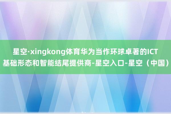 星空·xingkong体育华为当作环球卓著的ICT基础形态和智能结尾提供商-星空入口-星空(中国)
