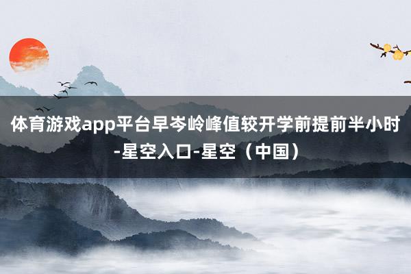 体育游戏app平台早岑岭峰值较开学前提前半小时-星空入口-星空（中国）