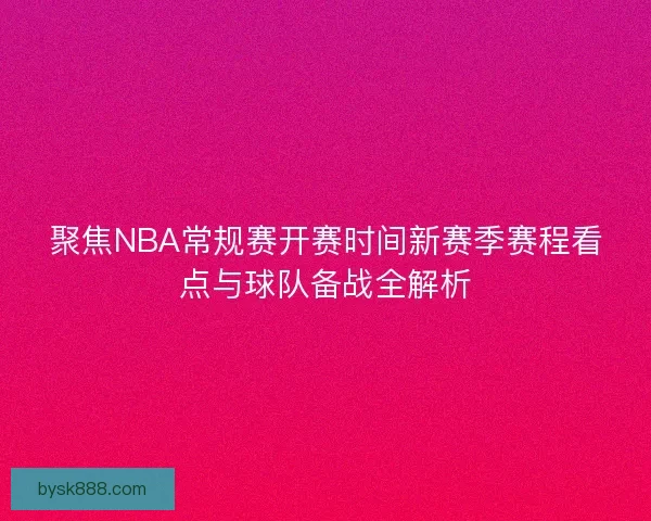 聚焦NBA常规赛开赛时间新赛季赛程看点与球队备战全解析