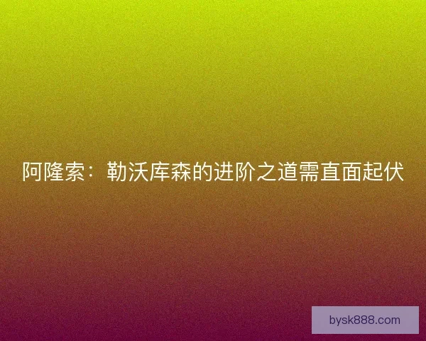 阿隆索：勒沃库森的进阶之道需直面起伏