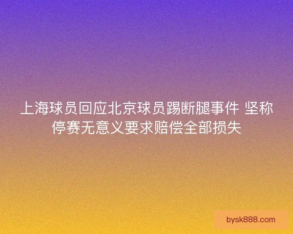 上海球员回应北京球员踢断腿事件 坚称停赛无意义要求赔偿全部损失