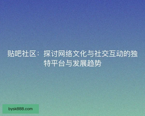 贴吧社区：探讨网络文化与社交互动的独特平台与发展趋势