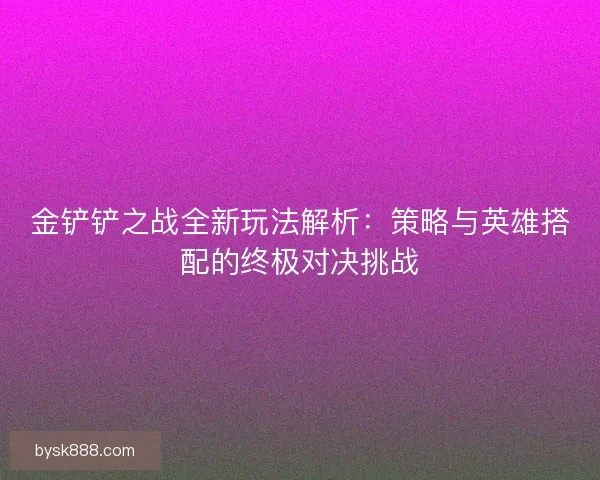 金铲铲之战全新玩法解析：策略与英雄搭配的终极对决挑战